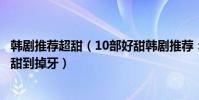 韓劇推薦超甜(10部好甜韓劇推薦:陷入純情上榜它的劇情甜到掉牙)