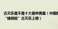 古天樂是不是十大最帥男星(中國顏值最高十大男星:第四“建模臉”古天樂上榜)