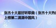 張杰十大最好聽歌曲(張杰十大熱門音樂排行榜:《逆戰》上榜第二滿滿中國風)