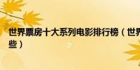世界票房十大系列電影排行榜(世界上票房最高的電影有哪些)