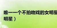 唯一一個不拍吻戲的女明星(不拍吻戲的十大明星)