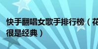 快手翻唱女歌手排行榜(花姐嗓音很棒小顫音很是經典)