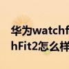 華為watchfit2能顯示微信內容嗎 華為WatchFit2怎么樣 