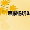 榮耀暢玩8a（關于榮耀暢玩8a的介紹）
