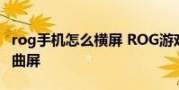 rog手機怎么橫屏 ROG游戲手機6是直屏還是曲屏