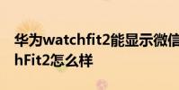 華為watchfit2能顯示微信內容嗎 華為WatchFit2怎么樣