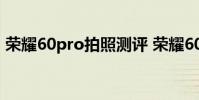 榮耀60pro拍照測評 榮耀60pro拍照不清晰