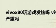 vivox80玩游戲發熱嗎 vivox80玩游戲發熱嚴重嗎