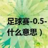 足球賽-0.5-1.0什么意思（足球賽“-0.5”是什么意思）