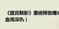 《魔宮魅影》重磅預告曝光(3D視效揭兩世血海深仇)