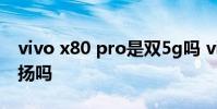vivo x80 pro是雙5g嗎 vivox80pro支持雙揚嗎