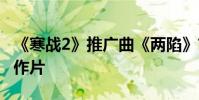 《寒戰2》推廣曲《兩陷》首發 周筆暢想演動作片