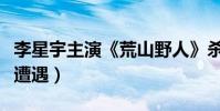 李星宇主演《荒山野人》殺青(講述野外旅行遭遇)