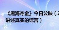 《黑海奪金》今日公映(20億黃金浮出海面講述真實的謊言)
