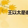 王以太是誰（關于王以太是誰的介紹）