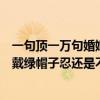 一句頂一萬句婚姻的悲劇（《一句頂一萬句》婚后沒話、被戴綠帽子忍還是不忍）