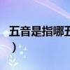 五音是指哪五音（關于五音是指哪五音的介紹）