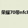 榮耀70帶nfc功能嗎 榮耀70pro 支持NFC嗎 