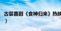 古裝喜劇《食神歸來》熱映(感受吃貨和美食)