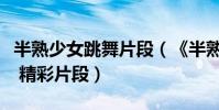 半熟少女跳舞片段(《半熟少女》曝主演特輯 精彩片段)