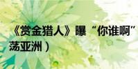 《賞金獵人》曝“你誰啊”預告(五大獵人闖蕩亞洲)