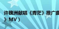 許魏洲獻唱《青茫》推廣曲(《向著光亮那方》MV)