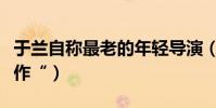 于蘭自稱最老的年輕導演(獲”最佳導演處女作“)
