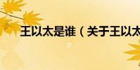 王以太是誰(關于王以太是誰的介紹)