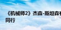 《機械師2》杰森-斯坦森有望來華 或與達蒙同行