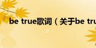 be true歌詞(關于be true歌詞的介紹)