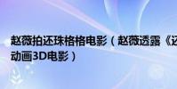 趙薇拍還珠格格電影(趙薇透露《還珠格格》未來或要拍成動畫3D電影)
