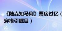 《陸垚知馬俐》票房過億(宋佳二十多套時尚穿搭引矚目)