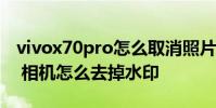 vivox70pro怎么取消照片水印 vivoX70Pro 相機怎么去掉水印