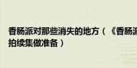 香腸派對那些消失的地方(《香腸派對》刪掉最初結局或為拍續集做準備)