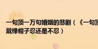 一句頂一萬句婚姻的悲劇(《一句頂一萬句》婚后沒話、被戴綠帽子忍還是不忍)