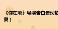 《你在哪》導演告白景珂熱吻(兩人系十年夫妻)