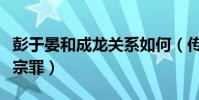 彭于晏和成龍關系如何(傳彭于晏影圈評價五宗罪)