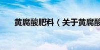 黃腐酸肥料(關于黃腐酸肥料的介紹)