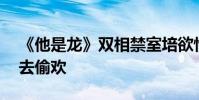 《他是龍》雙相禁室培欲情感 童話公主獨自去偷歡