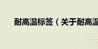 耐高溫標簽(關于耐高溫標簽的介紹)