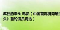 瘋狂的拳頭 電影(中國首部肌肉硬漢動作類電影《瘋狂的拳頭》首輪演員海選)