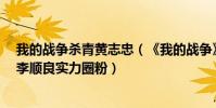 我的戰爭殺青黃志忠(《我的戰爭》黃志忠演“硬漢老爹”李順良實力圈粉)