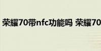 榮耀70帶nfc功能嗎 榮耀70pro 支持NFC嗎
