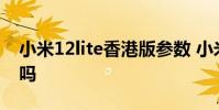 小米12lite香港版參數 小米12sUltra顏值高嗎