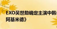EXO吳世勛確定主演中韓合作電影《親愛的阿基米德》