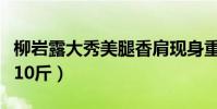柳巖露大秀美腿香肩現身重慶路演(自曝增重10斤)
