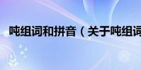 噸組詞和拼音(關于噸組詞和拼音的介紹)