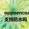 oppoencoair2支持彈窗嗎 OPPOEncoAir2支持防水嗎 