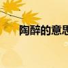 陶醉的意思（關于陶醉的意思的介紹）
