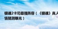 銀魂2卡司最強陣容(《銀魂》真人電影最新卡司名單、劇情猜測曝光)